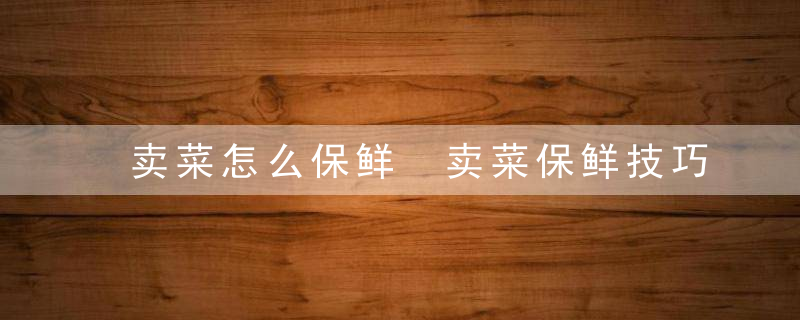 卖菜怎么保鲜 卖菜保鲜技巧